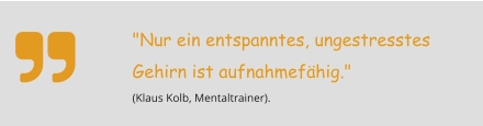 "Nur ein entspanntes, ungestresstes Gehirn ist aufnahmefähig."  (Klaus Kolb, Mentaltrainer).  