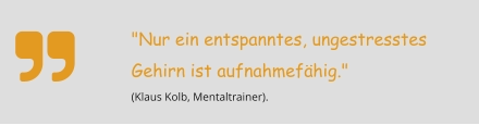 "Nur ein entspanntes, ungestresstes Gehirn ist aufnahmefähig."  (Klaus Kolb, Mentaltrainer).  